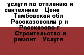 услуги по отплению и сантехнике › Цена ­ 100 - Тамбовская обл., Рассказовский р-н, Рассказово г. Строительство и ремонт » Услуги   